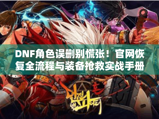 DNF角色误删别慌张!官网恢复全流程与装备抢救实战手册 DNF角色误删别慌张!官网恢复全流程与装备抢救实战手册