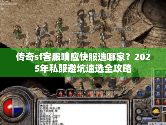 传奇sf客服响应快服选哪家?2025年私服避坑速选全攻略 传奇sf客服响应快服选哪家?2025年私服避坑速选全攻略