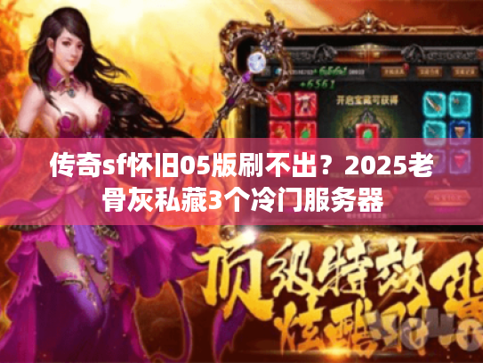 传奇sf怀旧05版刷不出?2025老骨灰私藏3个冷门服务器 传奇sf怀旧05版刷不出?2025老骨灰私藏3个冷门服务器