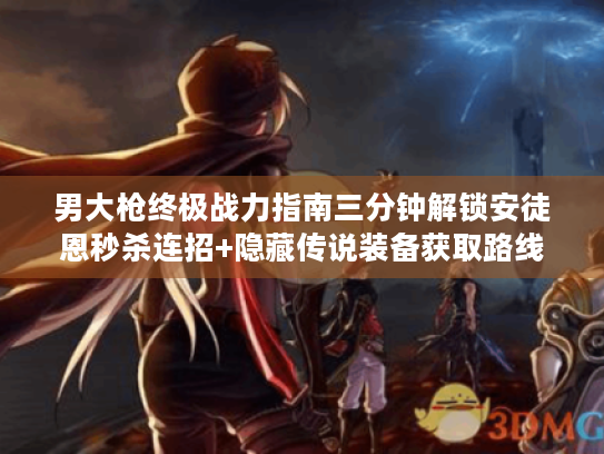 男大枪终极战力指南三分钟解锁安徒恩秒杀连招+隐藏传说装备获取路线 男大枪终极战力指南三分钟解锁安徒恩秒杀连招+隐藏传说装备获取路线