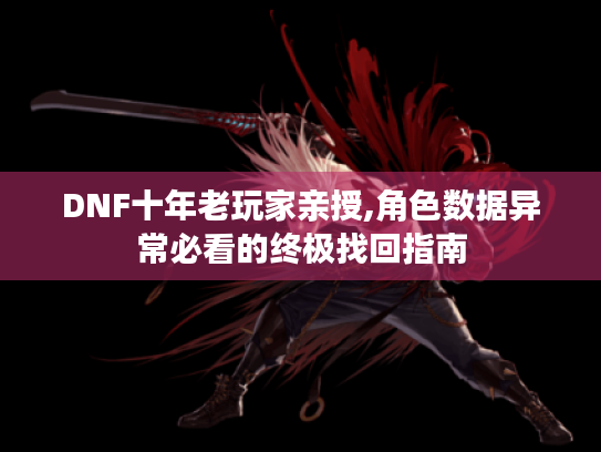 DNF十年老玩家亲授,角色数据异常必看的终极找回指南 DNF十年老玩家亲授,角色数据异常必看的终极找回指南