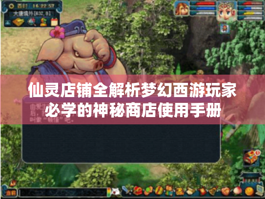 仙灵店铺全解析梦幻西游玩家必学的神秘商店使用手册 仙灵店铺全解析梦幻西游玩家必学的神秘商店使用手册