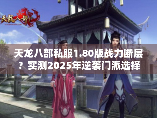 天龙八部私服1.80版战力断层?实测2025年逆袭门派选择法 天龙八部私服1.80版战力断层?实测2025年逆袭门派选择法