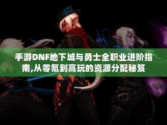手游DNF地下城与勇士全职业进阶指南,从零氪到高玩的资源分配秘笈 手游DNF地下城与勇士全职业进阶指南,从零氪到高玩的资源分配秘笈