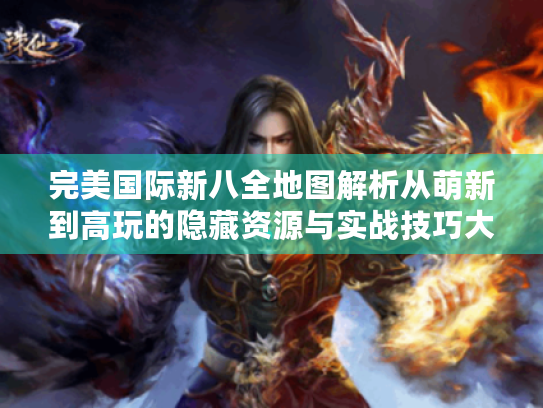完美国际新八全地图解析从萌新到高玩的隐藏资源与实战技巧大公开 完美国际新八全地图解析从萌新到高玩的隐藏资源与实战技巧大公开