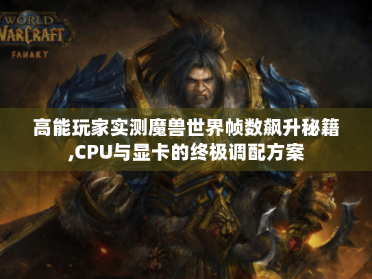 高能玩家实测魔兽世界帧数飙升秘籍,CPU与显卡的终极调配方案 高能玩家实测魔兽世界帧数飙升秘籍,CPU与显卡的终极调配方案