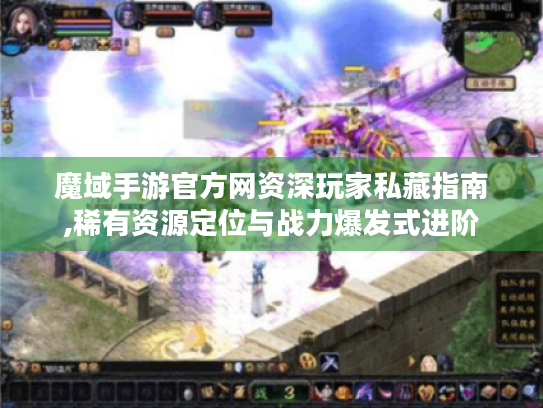 魔域手游官方网资深玩家私藏指南,稀有资源定位与战力爆发式进阶