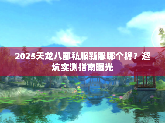 2025天龙八部私服新服哪个稳?避坑实测指南曝光 2025天龙八部私服新服哪个稳?避坑实测指南曝光