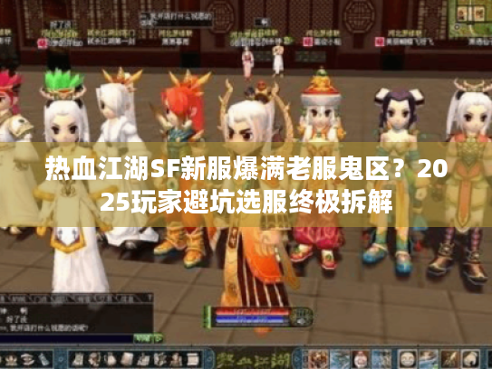 热血江湖SF新服爆满老服鬼区?2025玩家避坑选服终极拆解 热血江湖SF新服爆满老服鬼区?2025玩家避坑选服终极拆解