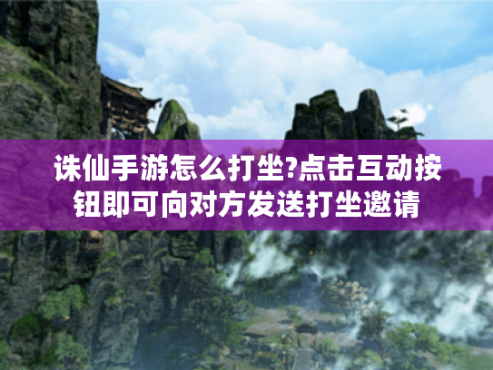 诛仙手游怎么打坐?点击互动按钮即可向对方发送打坐邀请 诛仙手游怎么打坐?点击互动按钮即可向对方发送打坐邀请