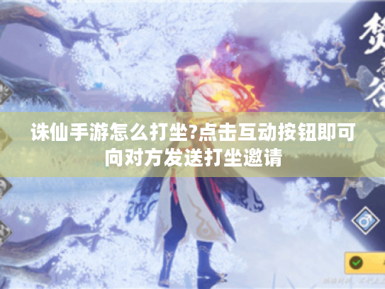 诛仙手游怎么打坐?点击互动按钮即可向对方发送打坐邀请 诛仙手游怎么打坐?点击互动按钮即可向对方发送打坐邀请