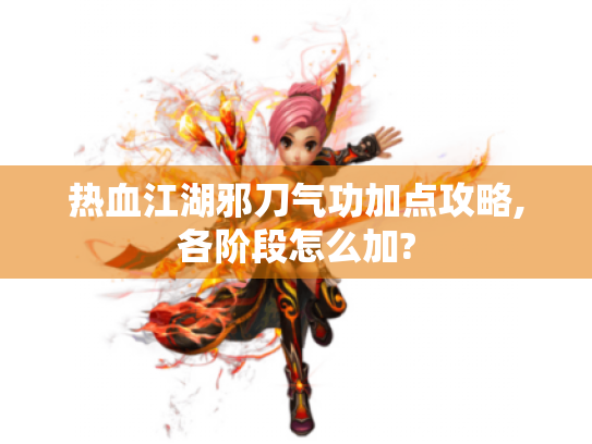 热血江湖邪刀气功加点攻略,各阶段怎么加? 热血江湖邪刀气功加点攻略,各阶段怎么加?