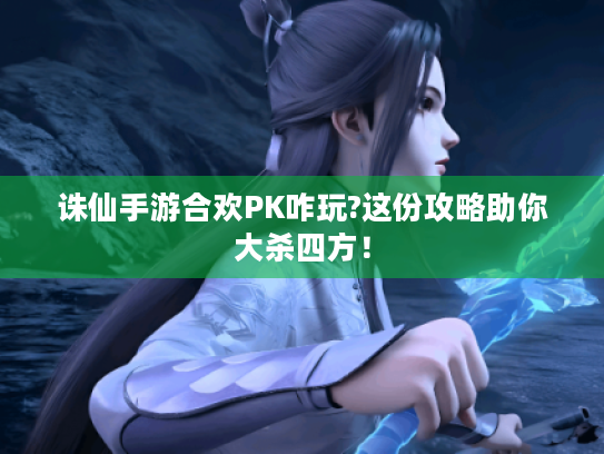 诛仙手游合欢PK咋玩?这份攻略助你大杀四方! 诛仙手游合欢PK咋玩?这份攻略助你大杀四方!