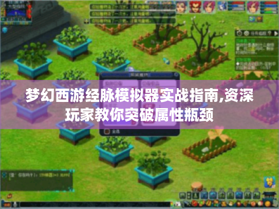 梦幻西游经脉模拟器实战指南,资深玩家教你突破属性瓶颈