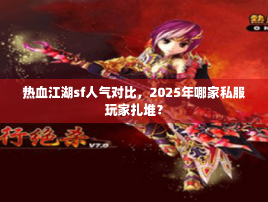 热血江湖sf人气对比,2025年哪家私服玩家扎堆? 热血江湖sf人气对比,2025年哪家私服玩家扎堆?