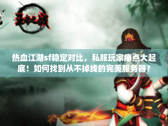 热血江湖sf稳定对比，私服玩家痛点大起底！如何找到从不掉线的完美服务器？