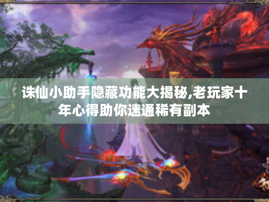 诛仙小助手隐藏功能大揭秘,老玩家十年心得助你速通稀有副本 诛仙小助手隐藏功能大揭秘,老玩家十年心得助你速通稀有副本