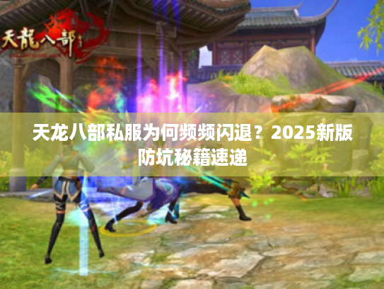 天龙八部私服为何频频闪退?2025新版防坑秘籍速递 天龙八部私服为何频频闪退?2025新版防坑秘籍速递