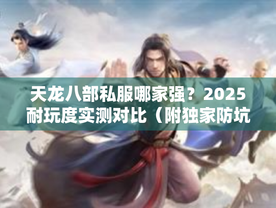 天龙八部私服哪家强?2025耐玩度实测对比(附独家防坑手册) 天龙八部私服哪家强?2025耐玩度实测对比(附独家防坑手册)