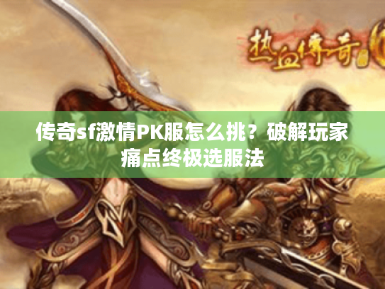 传奇sf激情PK服怎么挑?破解玩家痛点终极选服法 传奇sf激情PK服怎么挑?破解玩家痛点终极选服法