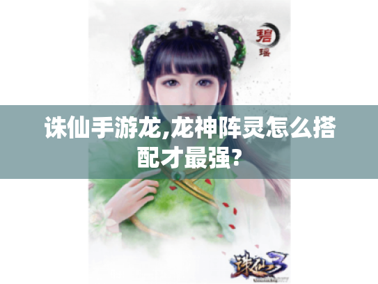 诛仙手游龙,龙神阵灵怎么搭配才最强? 诛仙手游龙,龙神阵灵怎么搭配才最强?