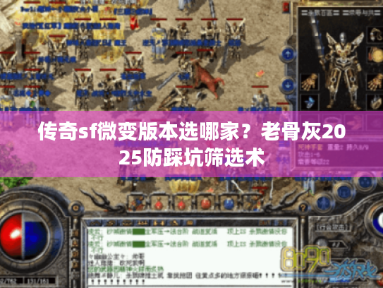 传奇sf微变版本选哪家?老骨灰2025防踩坑筛选术 传奇sf微变版本选哪家?老骨灰2025防踩坑筛选术