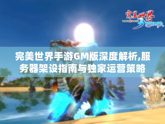 完美世界手游GM版深度解析,服务器架设指南与独家运营策略 完美世界手游GM版深度解析,服务器架设指南与独家运营策略