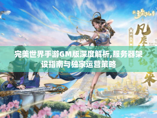 完美世界手游GM版深度解析,服务器架设指南与独家运营策略 完美世界手游GM版深度解析,服务器架设指南与独家运营策略