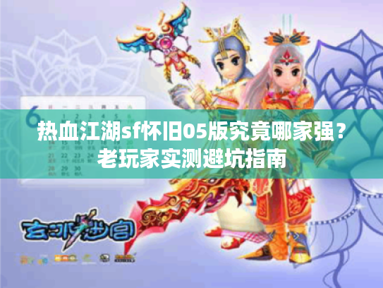 热血江湖sf怀旧05版究竟哪家强?老玩家实测避坑指南 热血江湖sf怀旧05版究竟哪家强?老玩家实测避坑指南