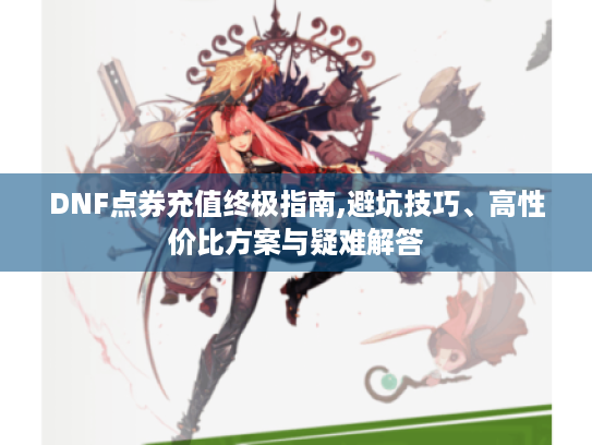 DNF点券充值终极指南,避坑技巧、高性价比方案与疑难解答 DNF点券充值终极指南,避坑技巧、高性价比方案与疑难解答