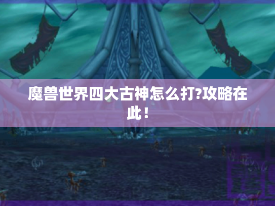 魔兽世界四大古神怎么打?攻略在此! 魔兽世界四大古神怎么打?攻略在此!