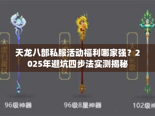 天龙八部私服活动福利哪家强?2025年避坑四步法实测揭秘 天龙八部私服活动福利哪家强?2025年避坑四步法实测揭秘