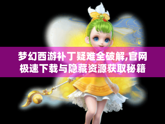 梦幻西游补丁疑难全破解,官网极速下载与隐藏资源获取秘籍 梦幻西游补丁疑难全破解,官网极速下载与隐藏资源获取秘籍