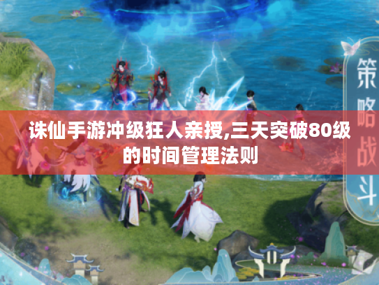 诛仙手游冲级狂人亲授,三天突破80级的时间管理法则 诛仙手游冲级狂人亲授,三天突破80级的时间管理法则