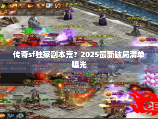 传奇sf独家副本荒?2025最新破局清单曝光 传奇sf独家副本荒?2025最新破局清单曝光