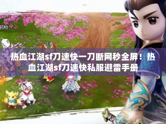 热血江湖sf刀速快一刀断网秒全屏!热血江湖sf刀速快私服避雷手册 热血江湖sf刀速快一刀断网秒全屏!热血江湖sf刀速快私服避雷手册
