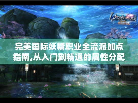 完美国际妖精职业全流派加点指南,从入门到精通的属性分配秘籍 完美国际妖精职业全流派加点指南,从入门到精通的属性分配秘籍