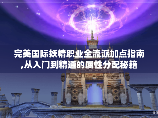 完美国际妖精职业全流派加点指南,从入门到精通的属性分配秘籍 完美国际妖精职业全流派加点指南,从入门到精通的属性分配秘籍