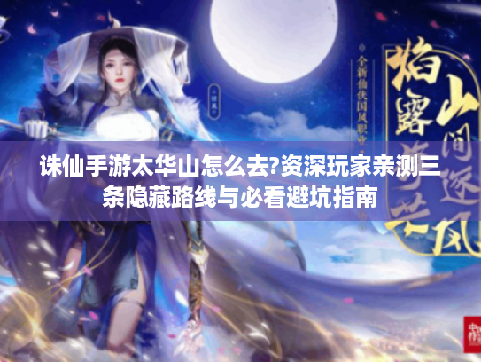 诛仙手游太华山怎么去?资深玩家亲测三条隐藏路线与必看避坑指南