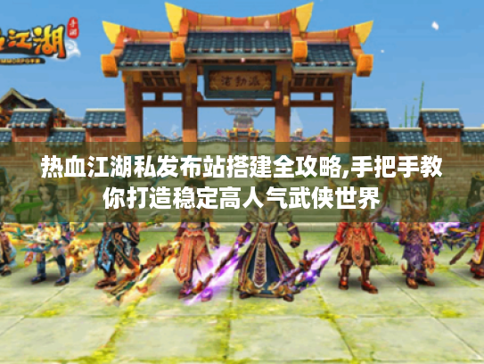 热血江湖私发布站搭建全攻略,手把手教你打造稳定高人气武侠世界 热血江湖私发布站搭建全攻略,手把手教你打造稳定高人气武侠世界