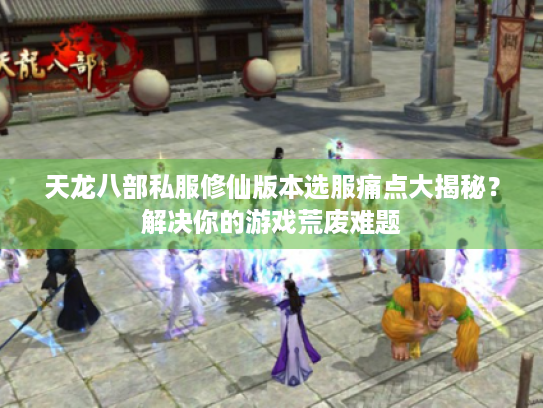 天龙八部私服修仙版本选服痛点大揭秘？解决你的游戏荒废难题