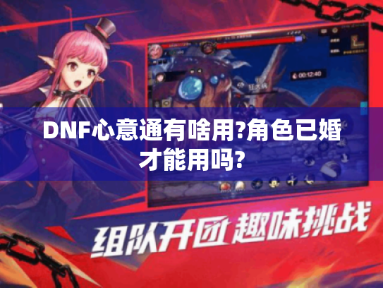 DNF心意通有啥用?角色已婚才能用吗? DNF心意通有啥用?角色已婚才能用吗?