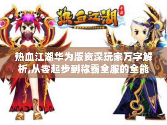 热血江湖华为版资深玩家万字解析,从零起步到称霸全服的全能宝典 热血江湖华为版资深玩家万字解析,从零起步到称霸全服的全能宝典