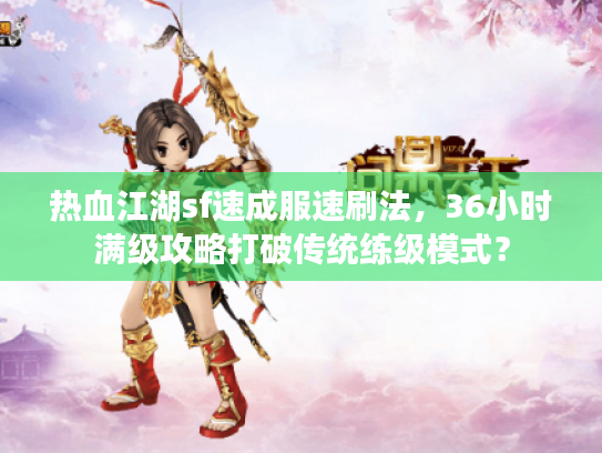 热血江湖sf速成服速刷法,36小时满级攻略打破传统练级模式? 热血江湖sf速成服速刷法,36小时满级攻略打破传统练级模式?