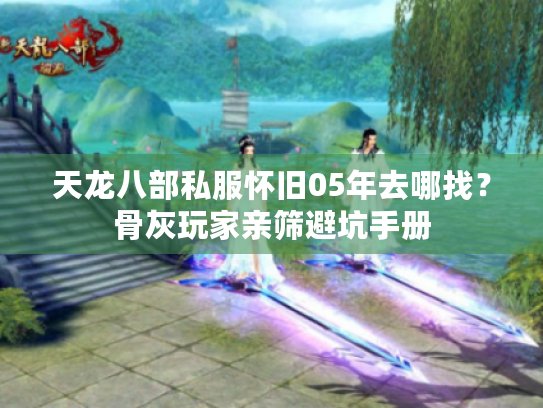 天龙八部私服怀旧05年去哪找?骨灰玩家亲筛避坑手册 天龙八部私服怀旧05年去哪找?骨灰玩家亲筛避坑手册