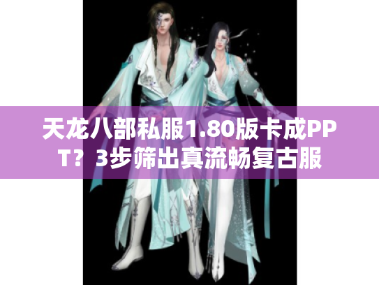 天龙八部私服1.80版卡成PPT?3步筛出真流畅复古服 天龙八部私服1.80版卡成PPT?3步筛出真流畅复古服
