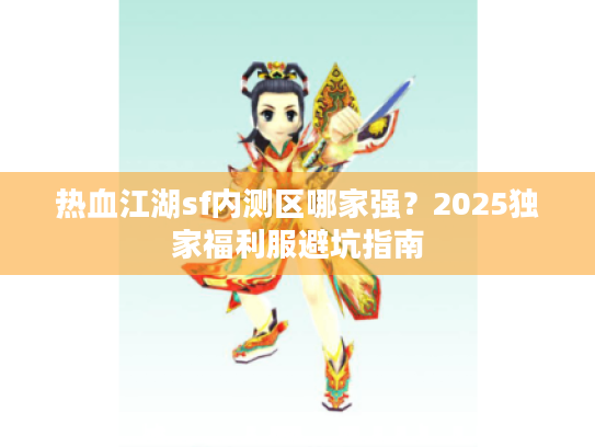 热血江湖sf内测区哪家强?2025独家福利服避坑指南 热血江湖sf内测区哪家强?2025独家福利服避坑指南