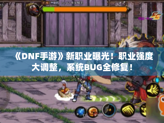 《DNF手游》新职业曝光!职业强度大调整,系统BUG全修复! 《DNF手游》新职业曝光!职业强度大调整,系统BUG全修复!