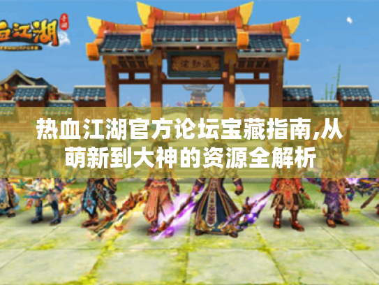 热血江湖官方论坛宝藏指南,从萌新到大神的资源全解析
