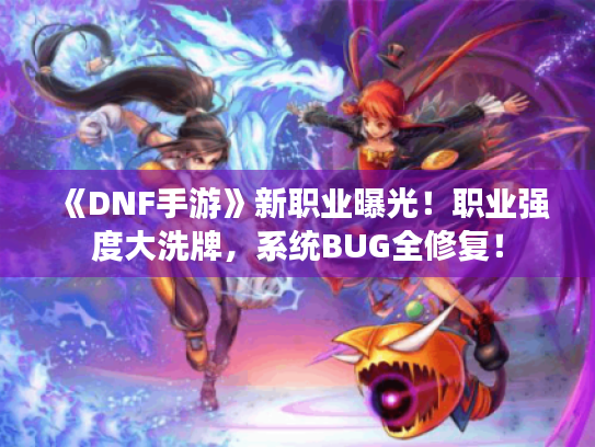 《DNF手游》新职业曝光!职业强度大洗牌,系统BUG全修复! 《DNF手游》新职业曝光!职业强度大洗牌,系统BUG全修复!